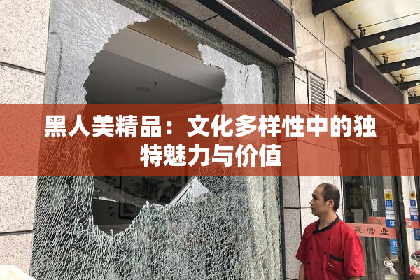 黑人美精品：文化多样性中的独特魅力与价值