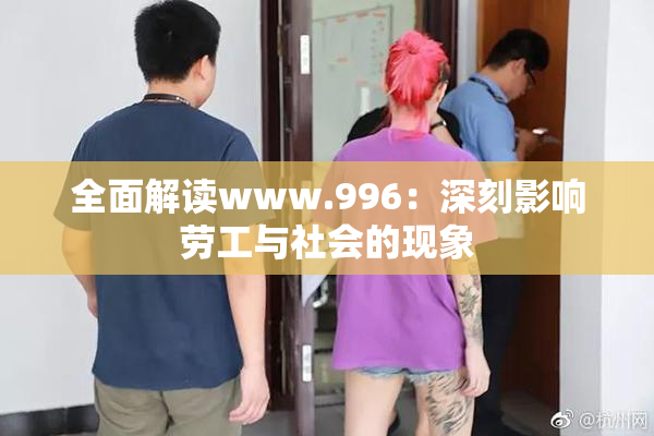 全面解读www.996：深刻影响劳工与社会的现象