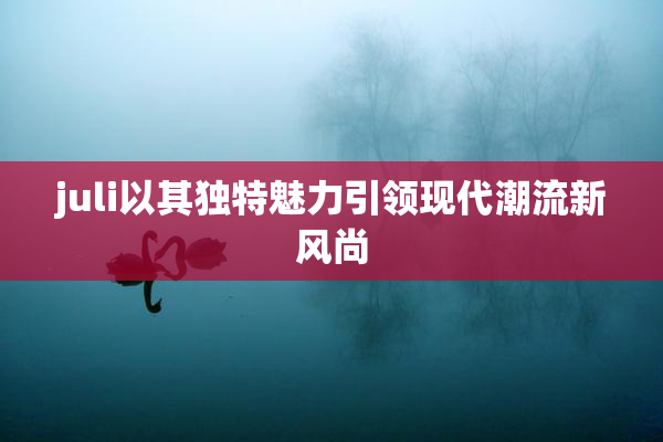 juli以其独特魅力引领现代潮流新风尚