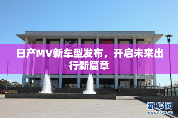 日产MV新车型发布，开启未来出行新篇章