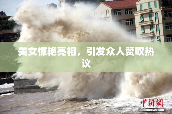 美女惊艳亮相，引发众人赞叹热议