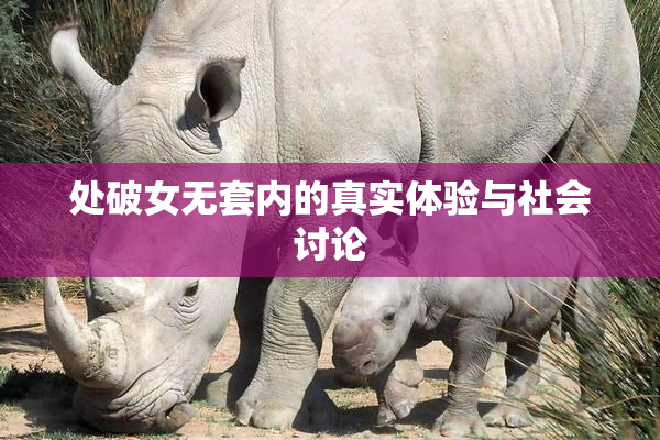 处破女无套内的真实体验与社会讨论