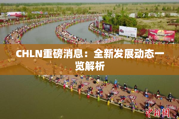 CHLN重磅消息：全新发展动态一览解析