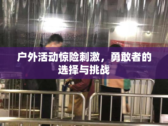 户外活动惊险刺激，勇敢者的选择与挑战