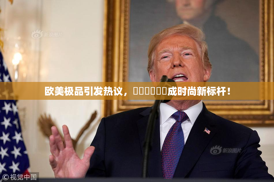 欧美极品引发热议，❌‌❌‌❌‌成时尚新标杆！