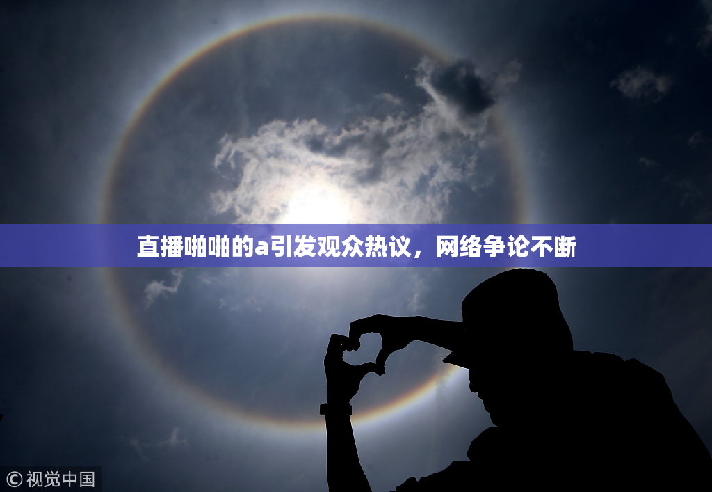 直播啪啪的a引发观众热议，网络争论不断