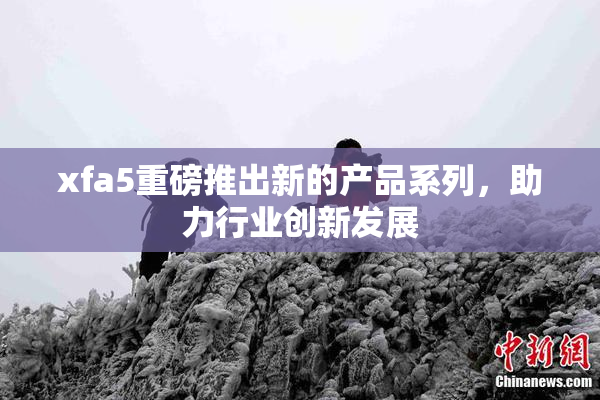 xfa5重磅推出新的产品系列，助力行业创新发展