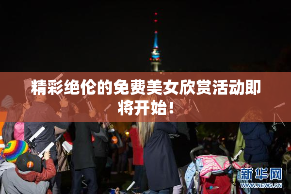 精彩绝伦的免费美女欣赏活动即将开始！