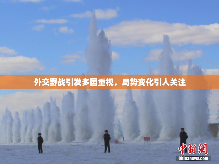 外交野战引发多国重视，局势变化引人关注