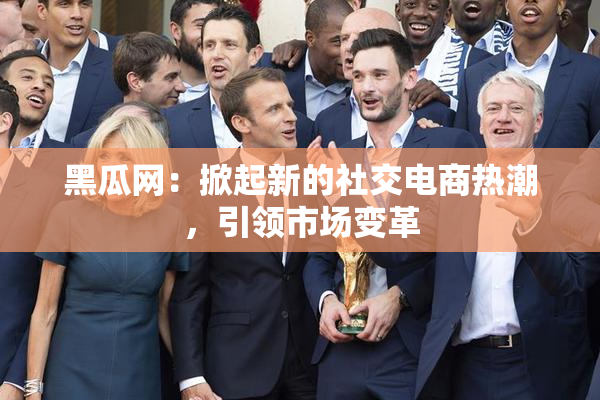 黑瓜网：掀起新的社交电商热潮，引领市场变革
