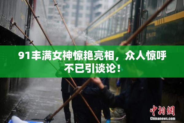 91丰满女神惊艳亮相，众人惊呼不已引谈论！