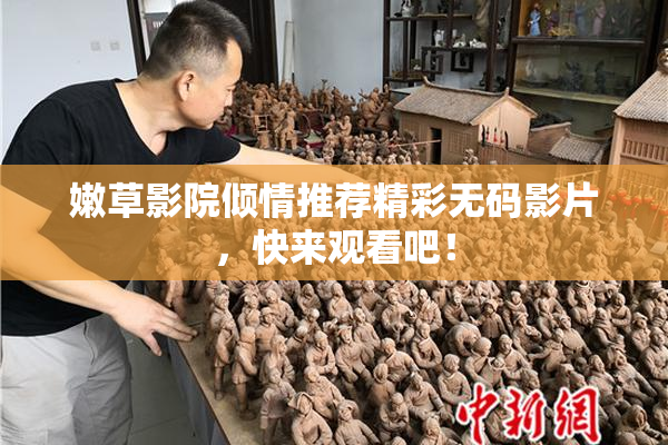 嫩草影院倾情推荐精彩无码影片，快来观看吧！