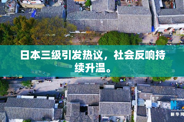 日本三级引发热议，社会反响持续升温。