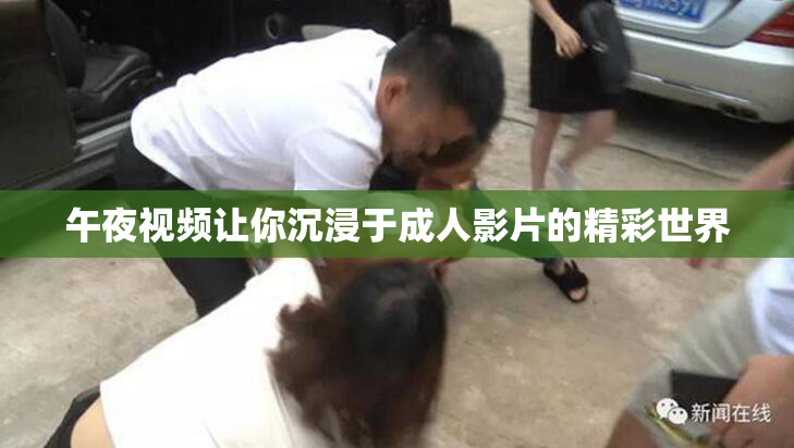 午夜视频让你沉浸于成人影片的精彩世界