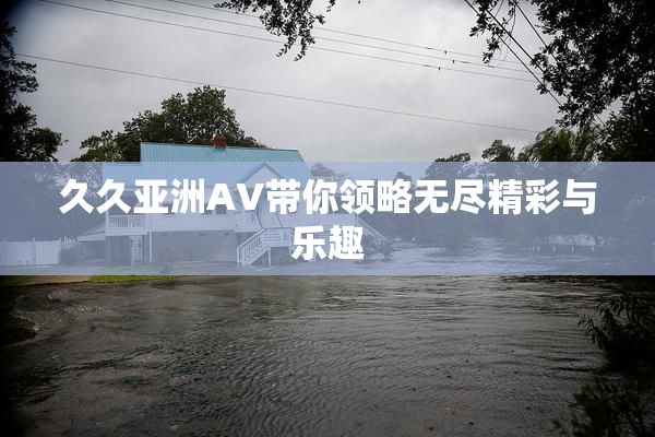 久久亚洲AV带你领略无尽精彩与乐趣