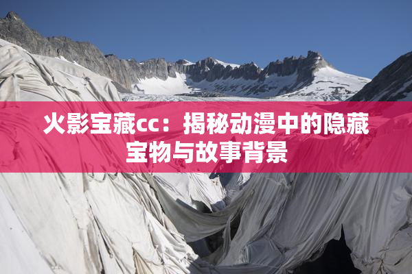 火影宝藏cc：揭秘动漫中的隐藏宝物与故事背景