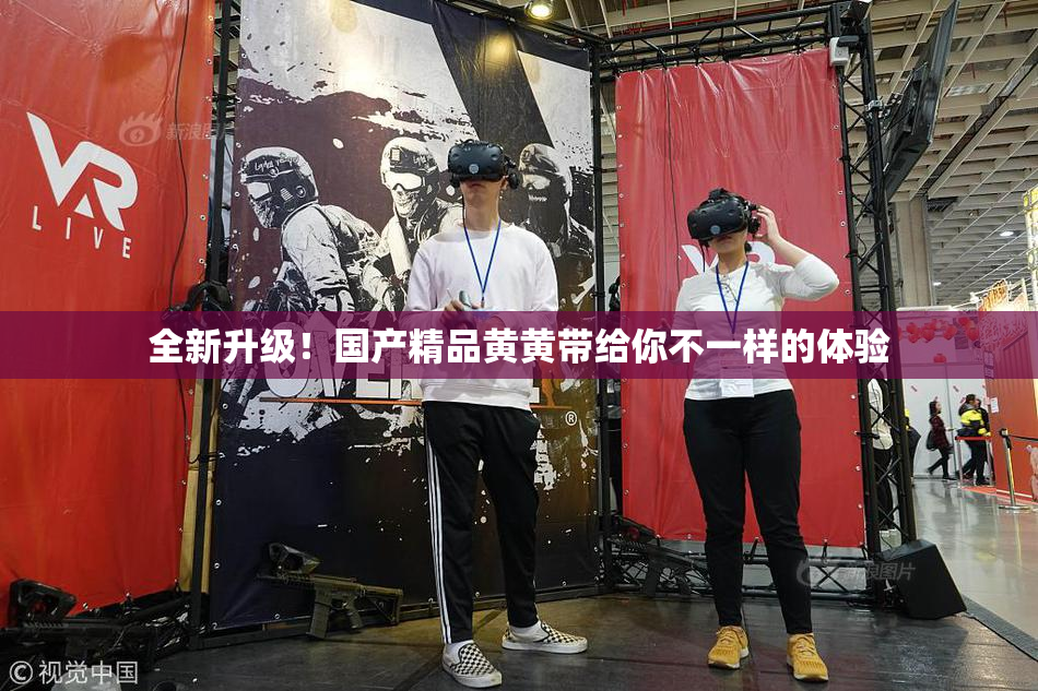 全新升级！国产精品黄黄带给你不一样的体验