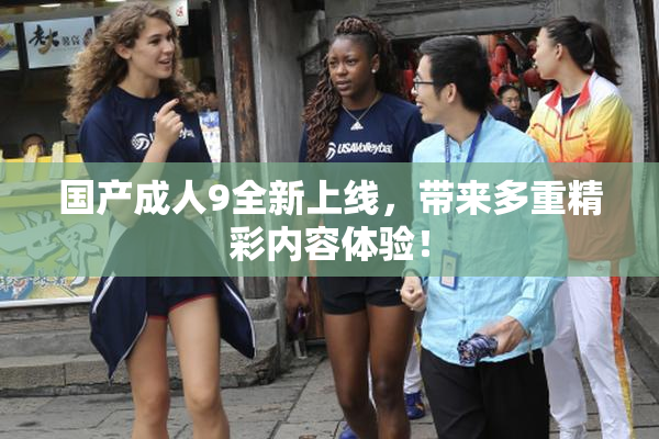 国产成人9全新上线，带来多重精彩内容体验！