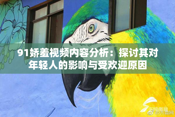 91娇羞视频内容分析：探讨其对年轻人的影响与受欢迎原因