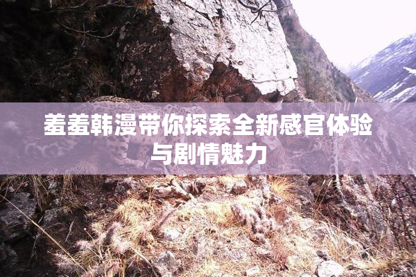 羞羞韩漫带你探索全新感官体验与剧情魅力