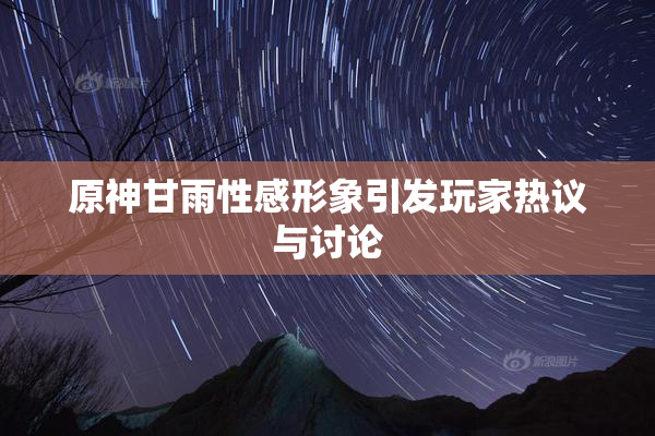 原神甘雨性感形象引发玩家热议与讨论