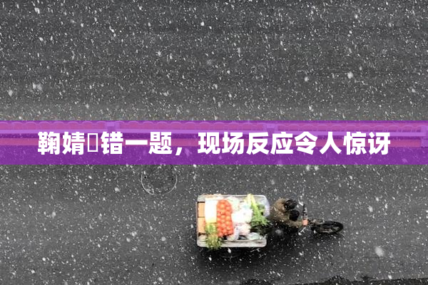 鞠婧祎错一题，现场反应令人惊讶