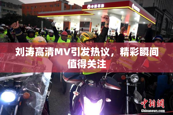 刘涛高清MV引发热议，精彩瞬间值得关注