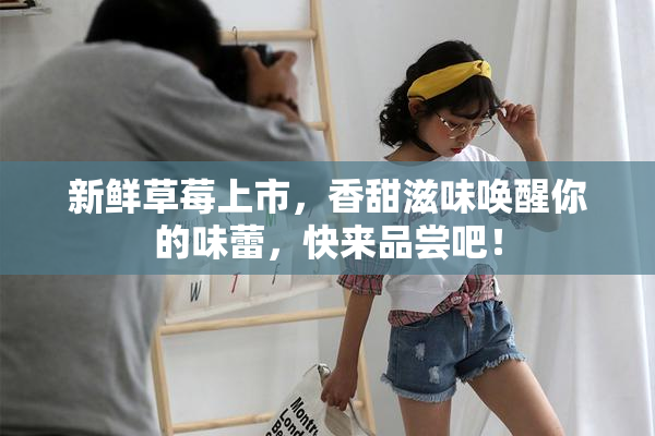 新鲜草莓上市，香甜滋味唤醒你的味蕾，快来品尝吧！