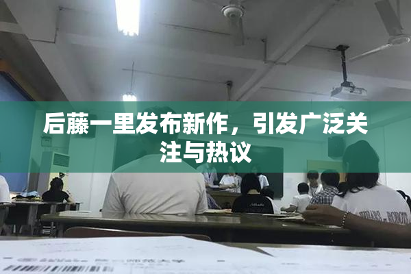后藤一里发布新作，引发广泛关注与热议
