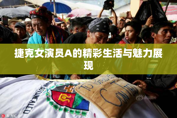 捷克女演员A的精彩生活与魅力展现