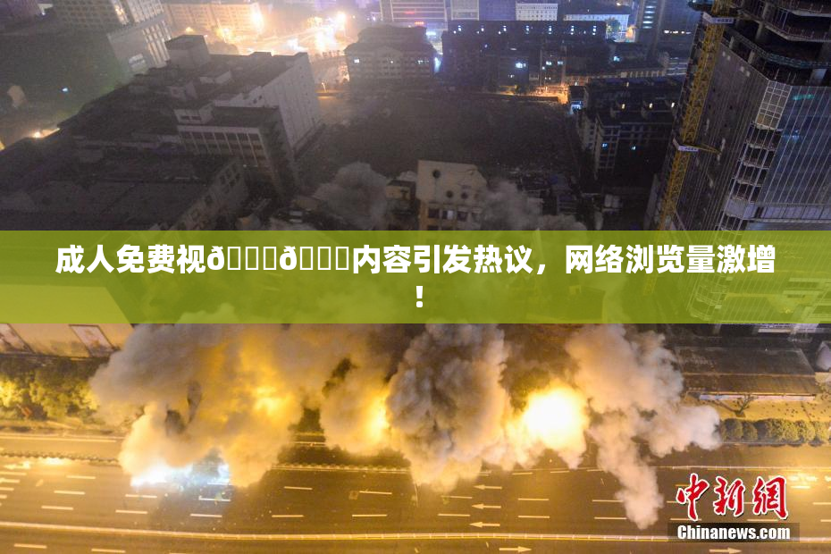 成人免费视🍆🍑内容引发热议，网络浏览量激增！