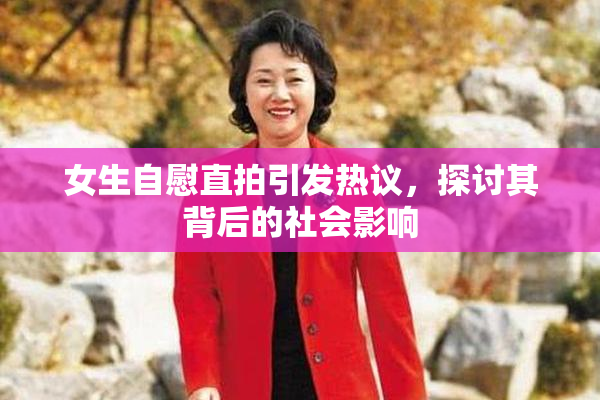 女生自慰直拍引发热议，探讨其背后的社会影响