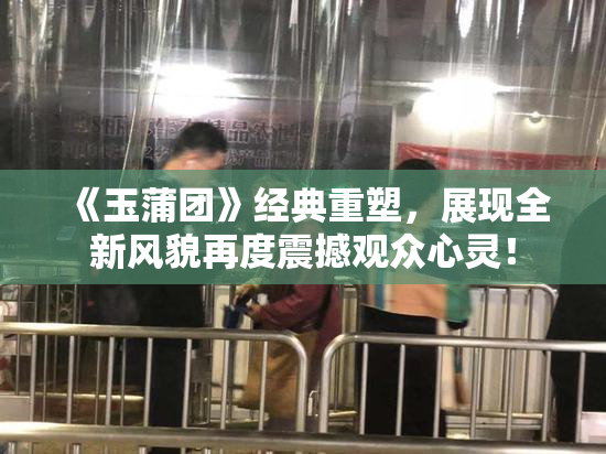 《玉蒲团》经典重塑，展现全新风貌再度震撼观众心灵！