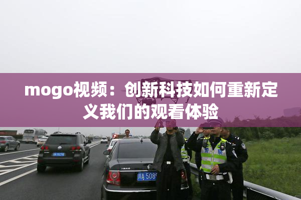 mogo视频：创新科技如何重新定义我们的观看体验