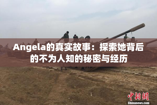Angela的真实故事：探索她背后的不为人知的秘密与经历