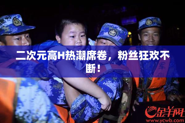 二次元高H热潮席卷，粉丝狂欢不断！