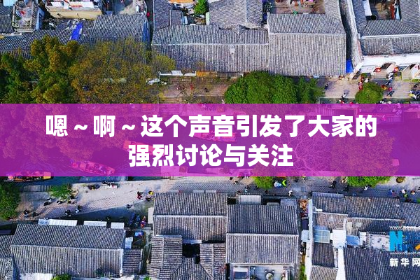 嗯～啊～这个声音引发了大家的强烈讨论与关注
