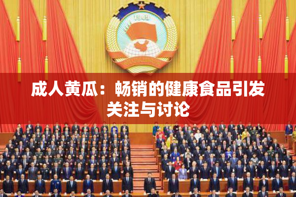 成人黄瓜：畅销的健康食品引发关注与讨论