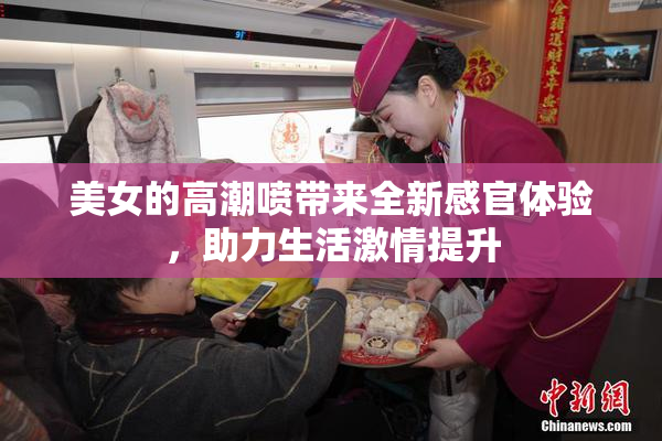 美女的高潮喷带来全新感官体验，助力生活激情提升