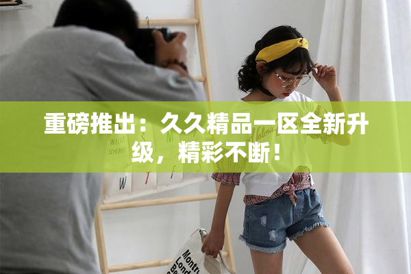 重磅推出：久久精品一区全新升级，精彩不断！