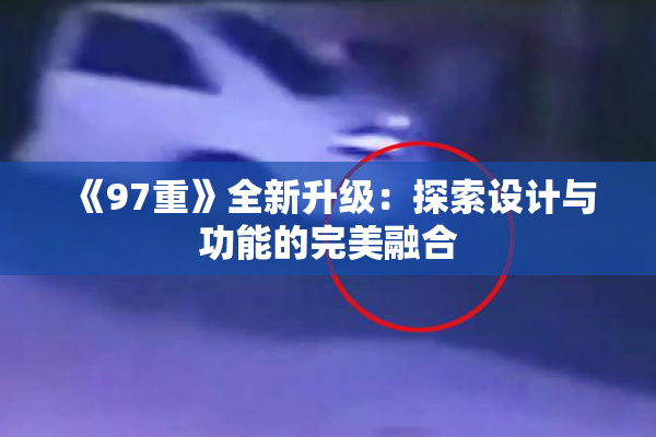 《97重》全新升级：探索设计与功能的完美融合
