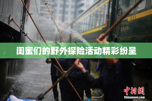 闺蜜们的野外探险活动精彩纷呈