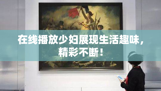 在线播放少妇展现生活趣味，精彩不断！