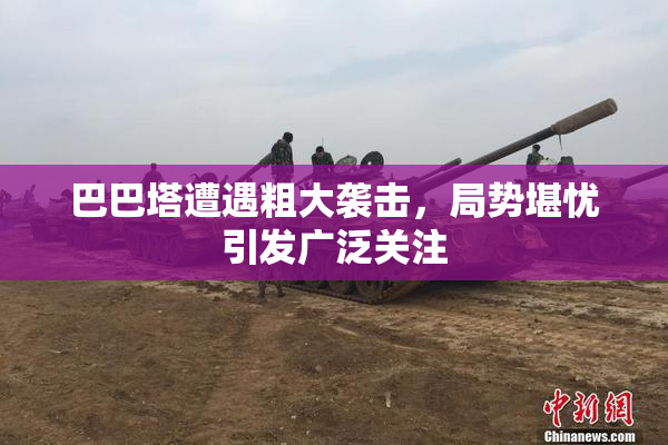 巴巴塔遭遇粗大袭击，局势堪忧引发广泛关注