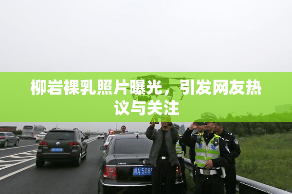 柳岩裸乳照片曝光，引发网友热议与关注