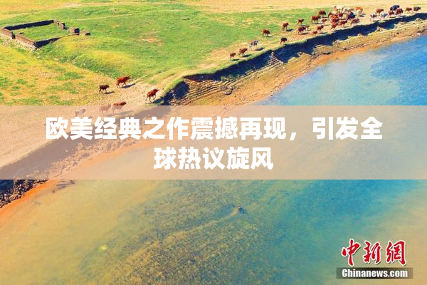 欧美经典之作震撼再现，引发全球热议旋风
