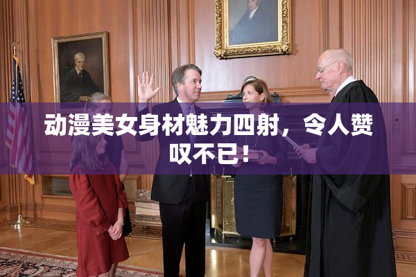 动漫美女身材魅力四射，令人赞叹不已！