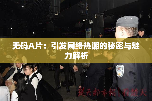 无码A片：引发网络热潮的秘密与魅力解析