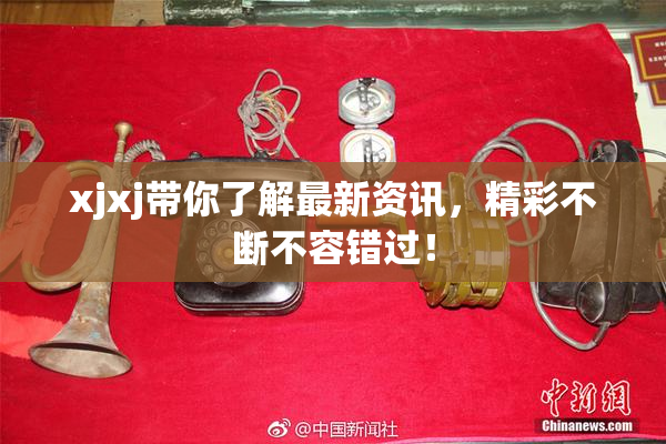 xjxj带你了解最新资讯，精彩不断不容错过！
