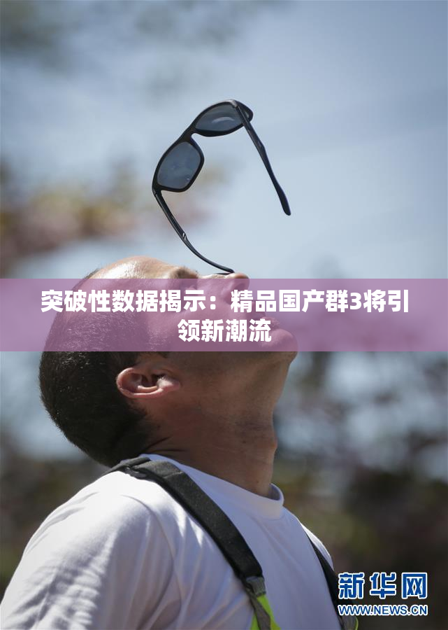突破性数据揭示：精品国产群3将引领新潮流